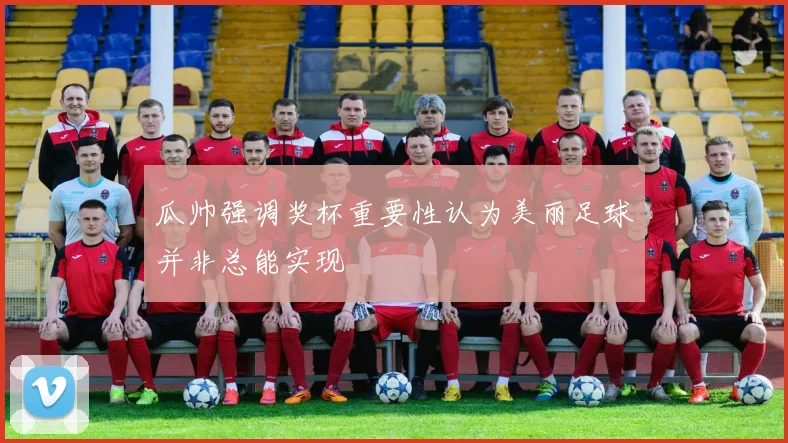 瓜帅强调奖杯重要性认为美丽足球并非总能实现