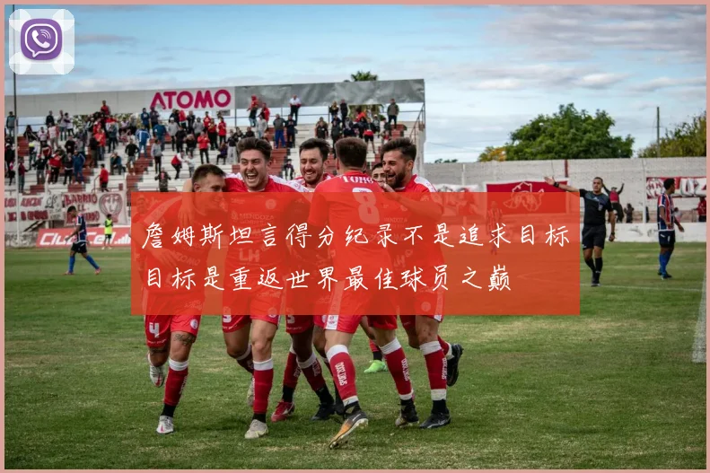 詹姆斯坦言得分纪录不是追求目标目标是重返世界最佳球员之巅