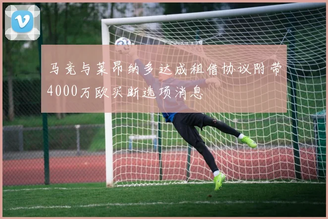 马竞与莱昂纳多达成租借协议附带4000万欧买断选项消息