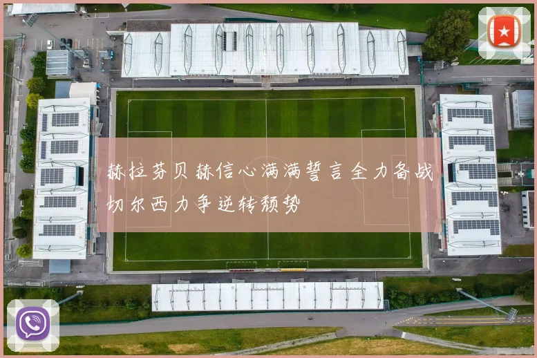 赫拉芬贝赫信心满满誓言全力备战切尔西力争逆转颓势
