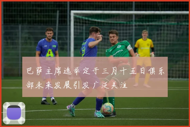 巴萨主席选举定于三月十五日俱乐部未来发展引发广泛关注
