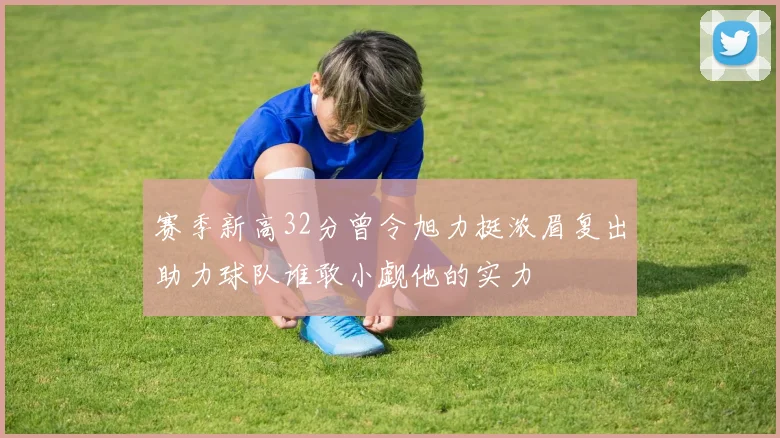赛季新高32分曾令旭力挺浓眉复出助力球队谁敢小觑他的实力