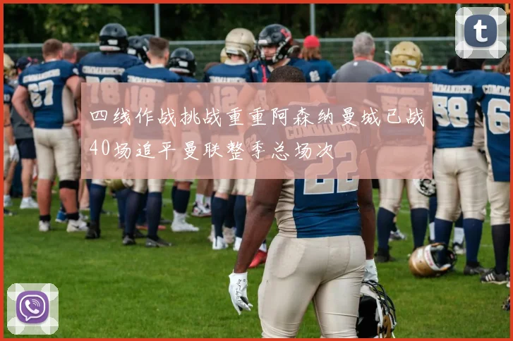 四线作战挑战重重阿森纳曼城已战40场追平曼联整季总场次