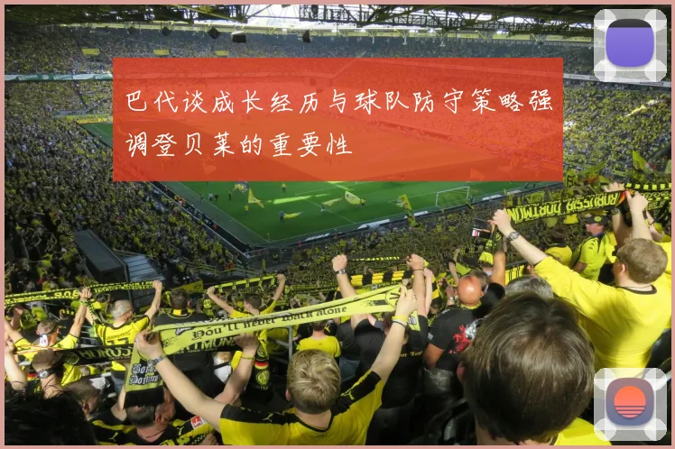巴代谈成长经历与球队防守策略强调登贝莱的重要性