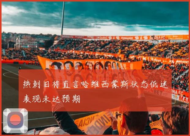 热刺旧将直言哈维西蒙斯状态低迷表现未达预期
