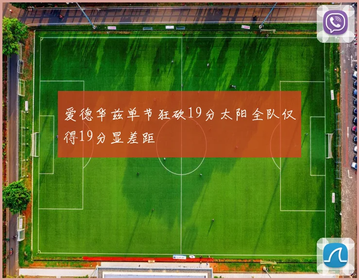 爱德华兹单节狂砍19分太阳全队仅得19分显差距