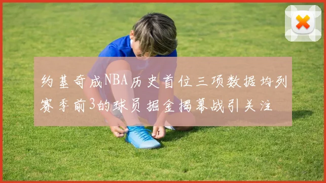 约基奇成NBA历史首位三项数据均列赛季前3的球员掘金揭幕战引关注
