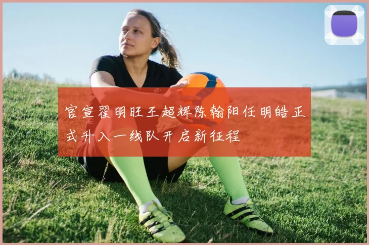 官宣翟明旺王超辉陈翰阳任明皓正式升入一线队开启新征程