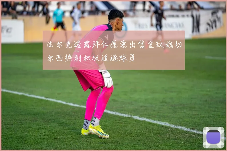 法尔克透露拜仁愿意出售金玟哉切尔西热刺积极追逐球员