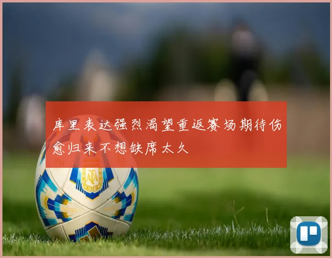库里表达强烈渴望重返赛场期待伤愈归来不想缺席太久