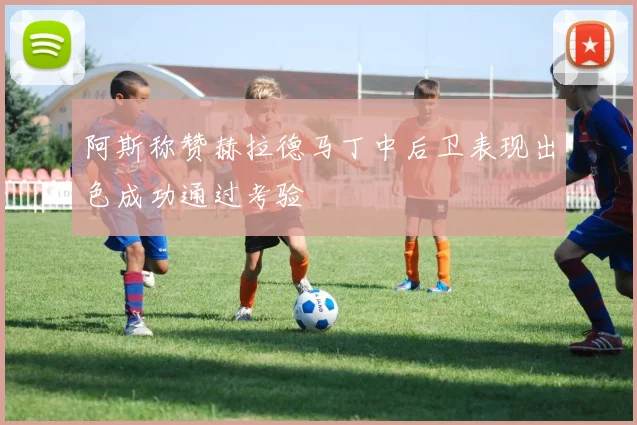 阿斯称赞赫拉德马丁中后卫表现出色成功通过考验