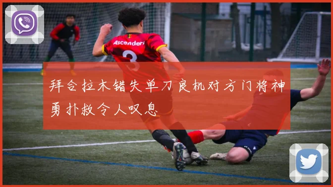 拜合拉木错失单刀良机对方门将神勇扑救令人叹息