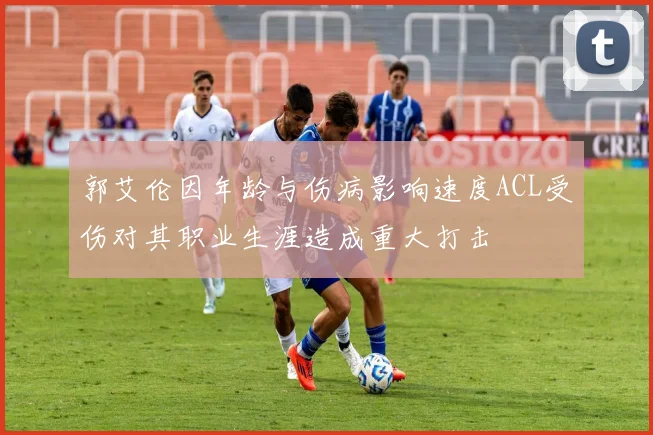 郭艾伦因年龄与伤病影响速度ACL受伤对其职业生涯造成重大打击