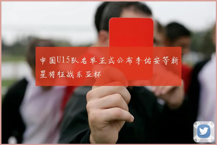 中国U15队名单正式公布李佑安等新星将征战东亚杯