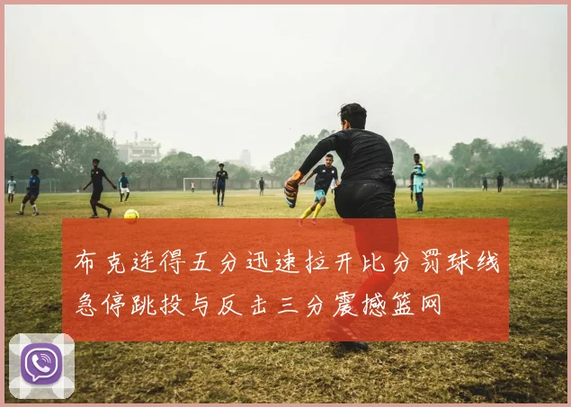布克连得五分迅速拉开比分罚球线急停跳投与反击三分震撼篮网