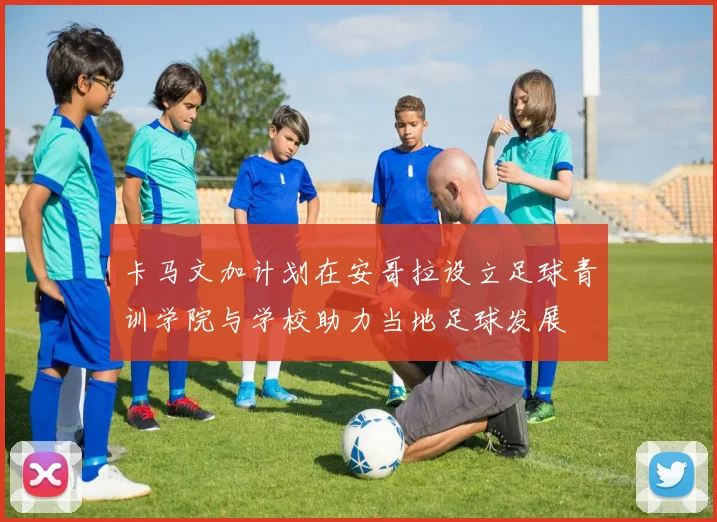卡马文加计划在安哥拉设立足球青训学院与学校助力当地足球发展