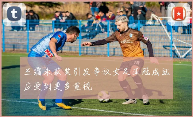 王霜未获奖引发争议女足亚冠成就应受到更多重视