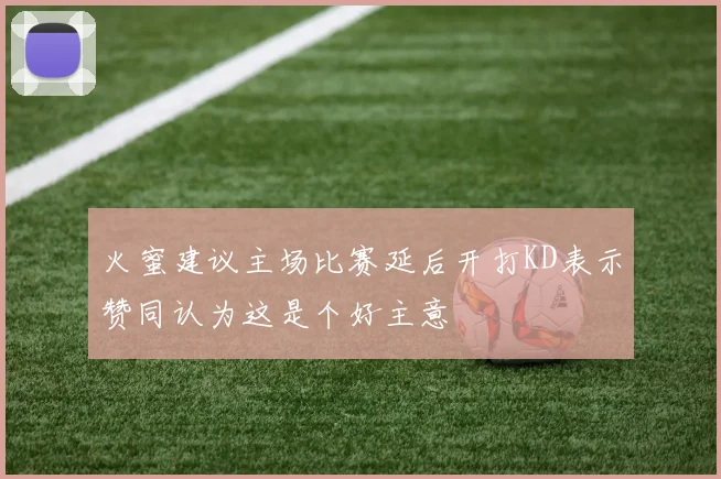 火蜜建议主场比赛延后开打KD表示赞同认为这是个好主意