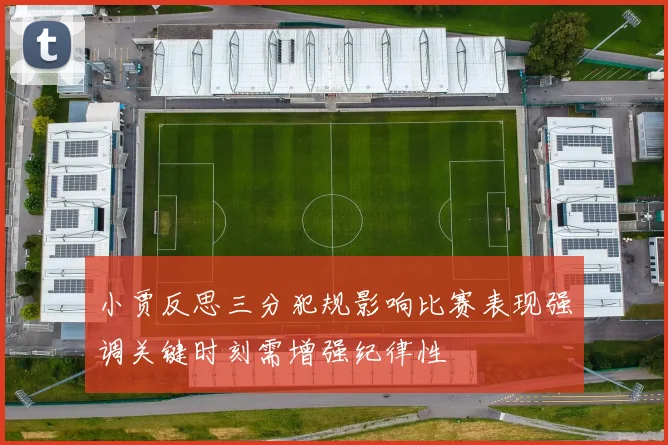 小贾反思三分犯规影响比赛表现强调关键时刻需增强纪律性