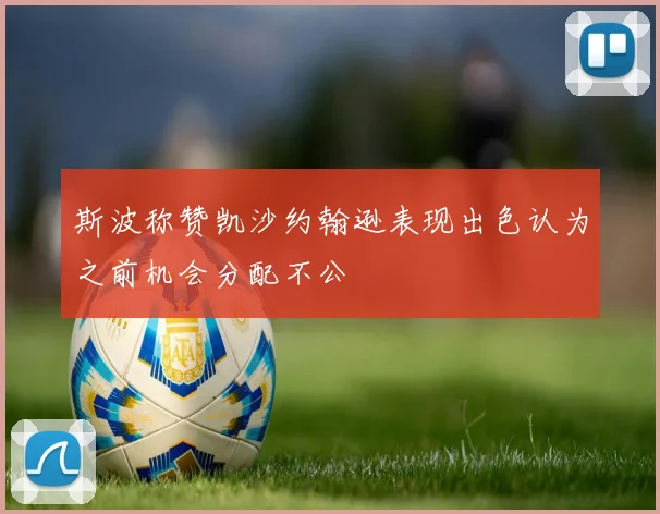 斯波称赞凯沙约翰逊表现出色认为之前机会分配不公