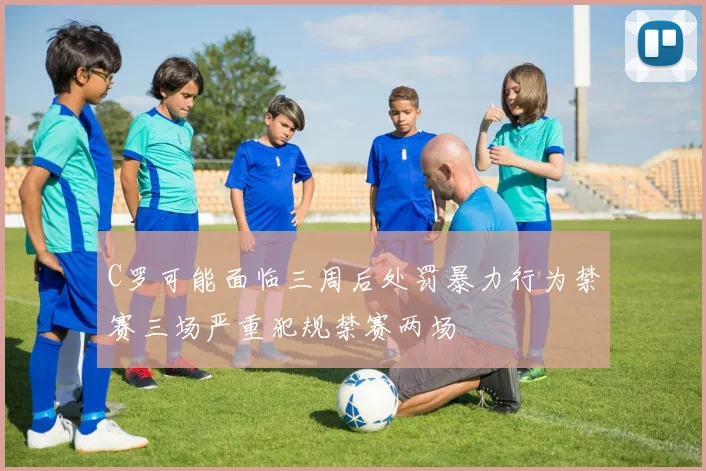 C罗可能面临三周后处罚暴力行为禁赛三场严重犯规禁赛两场