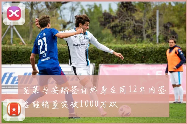 克莱与安踏签订终身合同12年内签名鞋销量突破1000万双