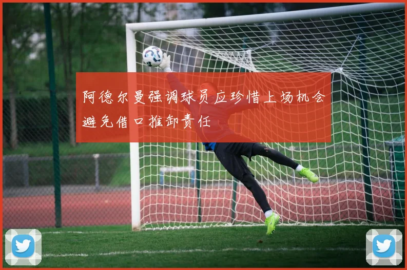 阿德尔曼强调球员应珍惜上场机会避免借口推卸责任