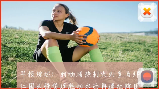 早报综述：利物浦热刺失利皇马拜仁国米强势连胜切尔西再遭红牌困扰