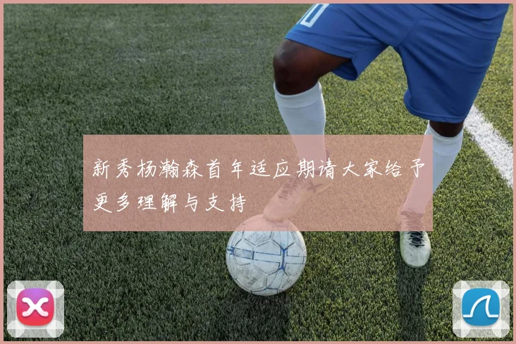 新秀杨瀚森首年适应期请大家给予更多理解与支持